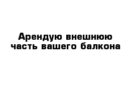 Арендую внешнюю часть вашего балкона